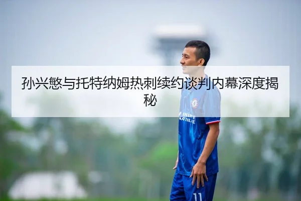 孙兴慜与托特纳姆热刺续约谈判内幕深度揭秘