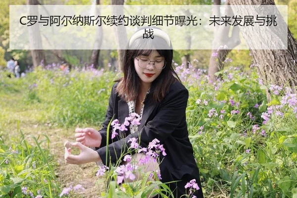 C罗与阿尔纳斯尔续约谈判细节曝光：未来发展与挑战