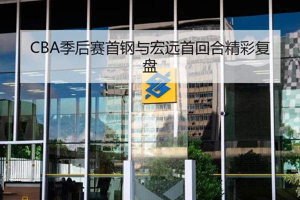 CBA季后赛首钢与宏远首回合精彩复盘